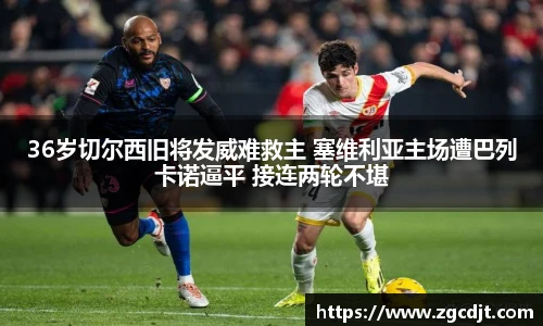 36岁切尔西旧将发威难救主 塞维利亚主场遭巴列卡诺逼平 接连两轮不堪