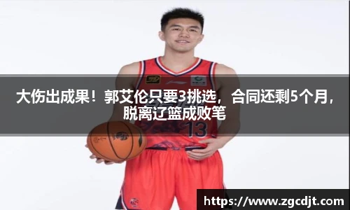 大伤出成果！郭艾伦只要3挑选，合同还剩5个月，脱离辽篮成败笔
