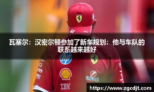 瓦塞尔：汉密尔顿参加了新车规划；他与车队的联系越来越好