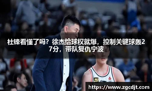 杜锋看懂了吗？徐杰给球权就爆，控制关键球轰27分，带队复仇宁波